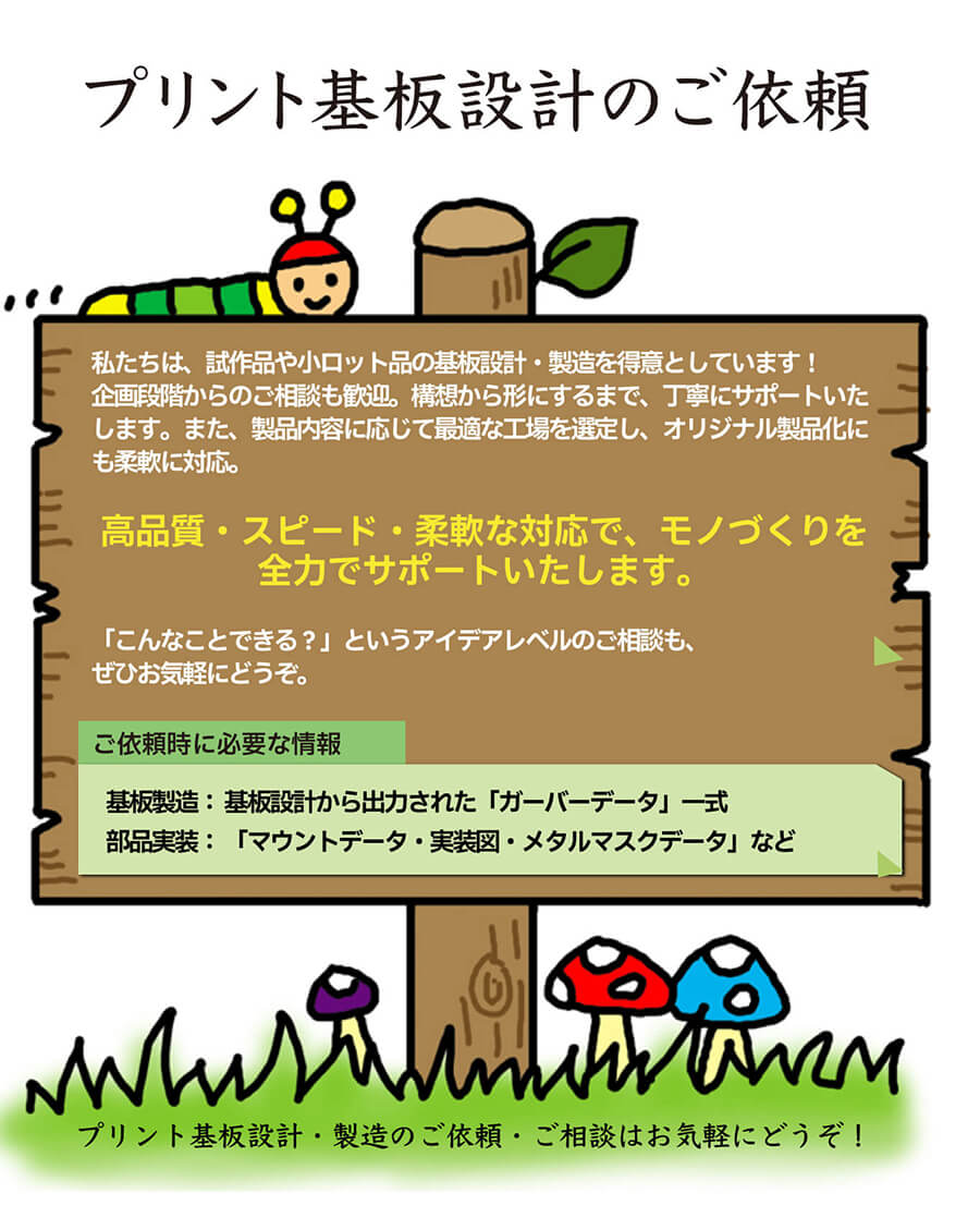 港区のプリント基板設計会社：東和サーキット プリント基板設計のご依頼 私たちは試作品や小ロット品の基板設計・製造を得意としています。企画段階からのご相談も歓迎。構想から形にするまで、丁寧にサポートいたします。また、製品内容に応じて最適な工場を選定し、オリジナル製品化にも柔軟に対応。高品質・スピード・柔軟な対応でものづくりを全力でサポートいたします。こんなことできる？というアイデアレベルのご相談もぜひお気軽に。ご依頼時に必要な情報：基板製造基板設計から出力されたガーバデータ一色部品実装：マウントデータ実装図・メタルマスクデータなど。プリント基板設計・製造のご依頼ご相談はお気軽にどうぞ